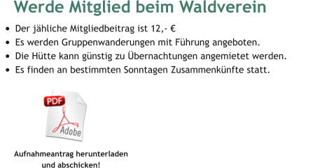 Werde Mitglied beim Waldverein  •	Der jähliche Mitgliedbeitrag ist 12,- € •	Es werden Gruppenwanderungen mit Führung angeboten. •	Die Hütte kann günstig zu Übernachtungen angemietet werden. •	Es finden an bestimmten Sonntagen Zusammenkünfte statt. Aufnahmeantrag herunterladen  und abschicken!